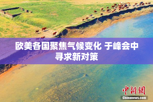 欧美各国聚焦气候变化 于峰会中寻求新对策