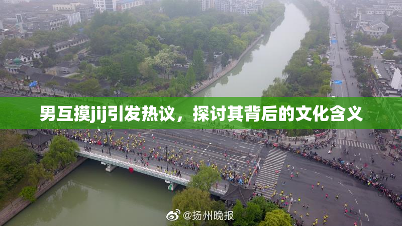 男互摸jij引发热议，探讨其背后的文化含义