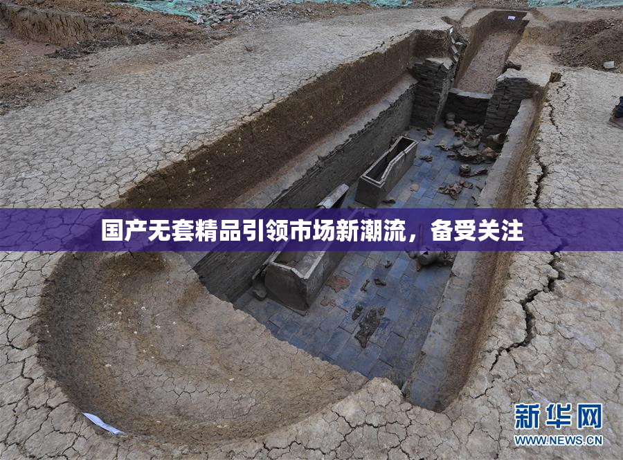 国产无套精品引领市场新潮流，备受关注