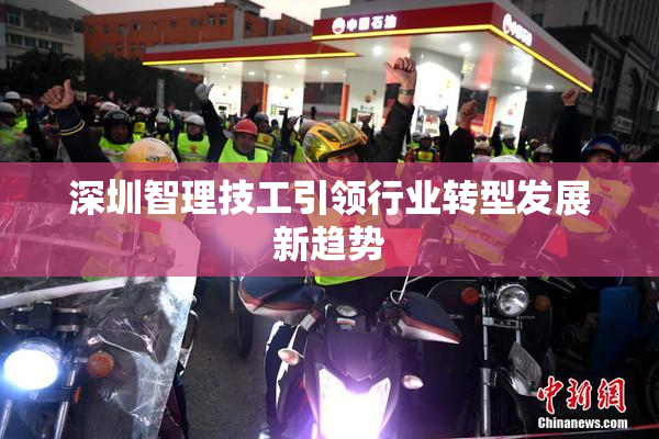 深圳智理技工引领行业转型发展新趋势