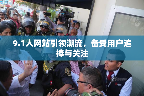 9.1人网站引领潮流，备受用户追捧与关注