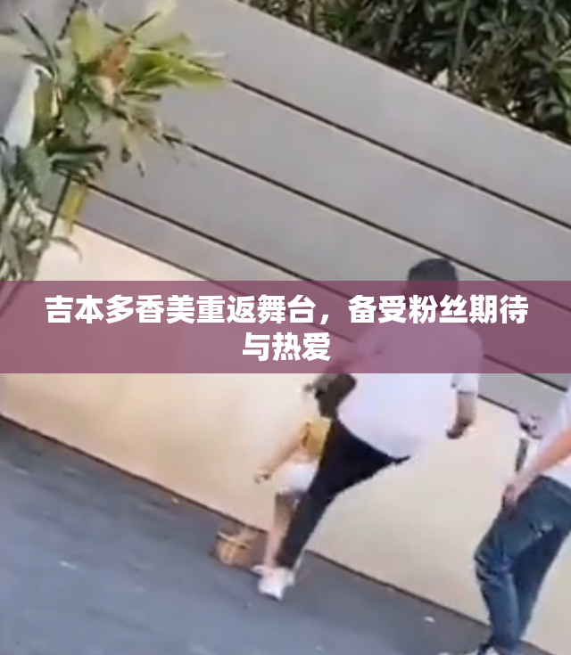 吉本多香美重返舞台，备受粉丝期待与热爱
