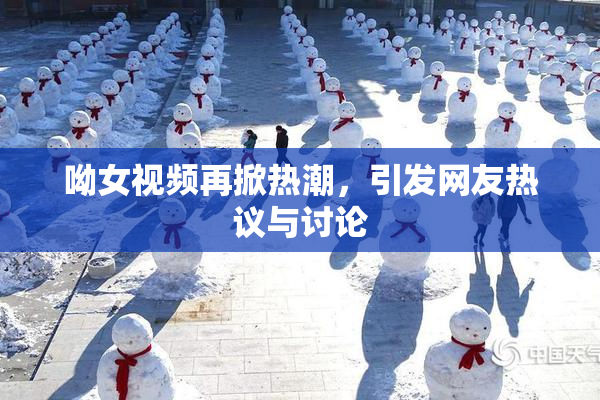 呦女视频再掀热潮，引发网友热议与讨论