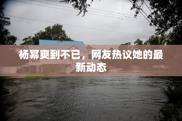 杨幂爽到不已，网友热议她的最新动态