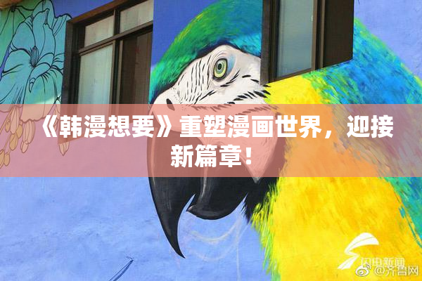 《韩漫想要》重塑漫画世界，迎接新篇章！