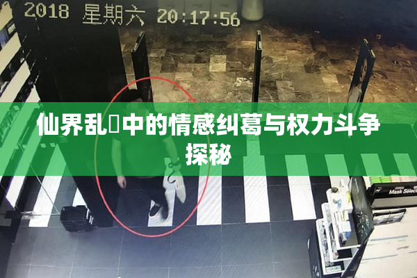 仙界乱婬中的情感纠葛与权力斗争探秘