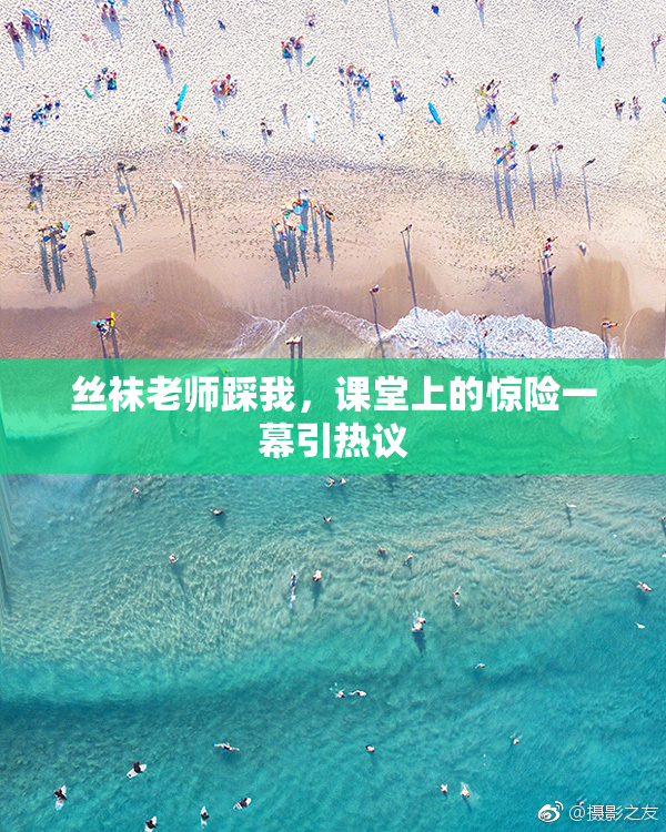 丝袜老师踩我，课堂上的惊险一幕引热议