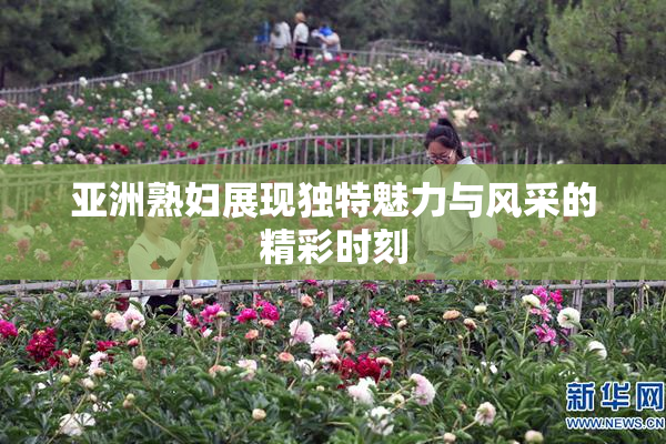 亚洲熟妇展现独特魅力与风采的精彩时刻