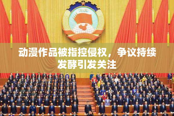 动漫作品被指控侵权，争议持续发酵引发关注