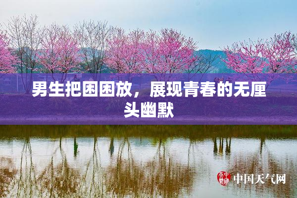 男生把困困放，展现青春的无厘头幽默