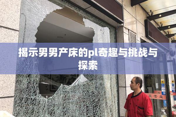 揭示男男产床的pl奇趣与挑战与探索