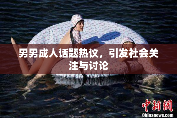 男男成人话题热议，引发社会关注与讨论