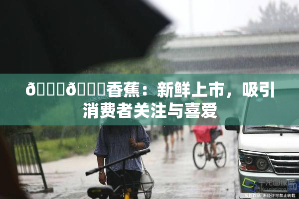 🔞🔞香蕉：新鲜上市，吸引消费者关注与喜爱