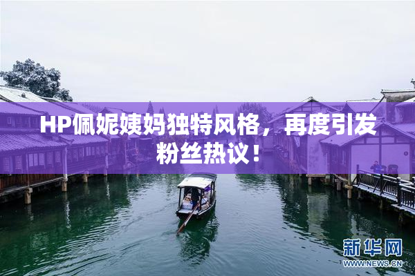 HP佩妮姨妈独特风格，再度引发粉丝热议！