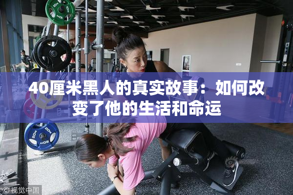 40厘米黑人的真实故事：如何改变了他的生活和命运