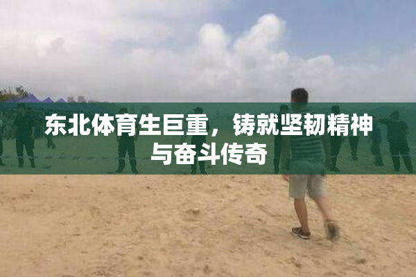 东北体育生巨重，铸就坚韧精神与奋斗传奇