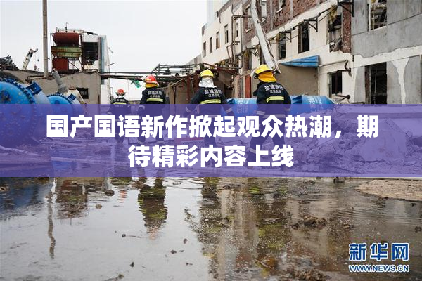 国产国语新作掀起观众热潮，期待精彩内容上线
