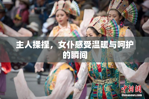 主人揉捏，女仆感受温暖与呵护的瞬间
