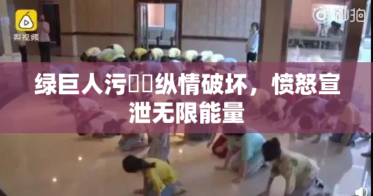 绿巨人污❌‌纵情破坏，愤怒宣泄无限能量