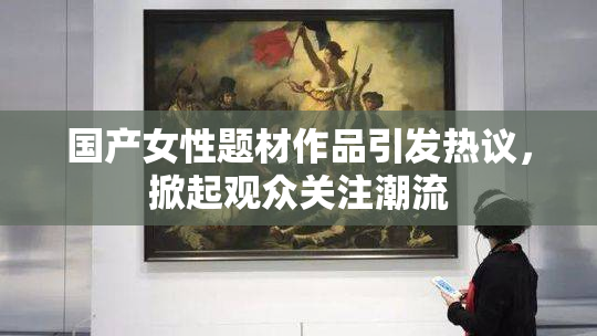 国产女性题材作品引发热议，掀起观众关注潮流