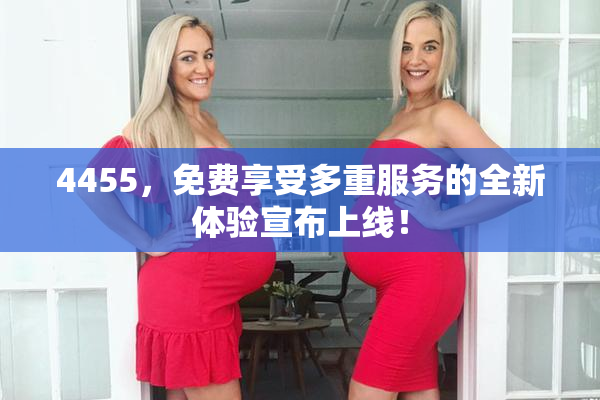 4455，免费享受多重服务的全新体验宣布上线！