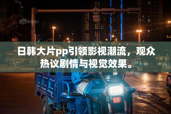 日韩大片pp引领影视潮流，观众热议剧情与视觉效果。