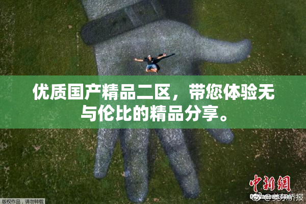 优质国产精品二区，带您体验无与伦比的精品分享。