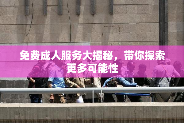 免费成人服务大揭秘，带你探索更多可能性