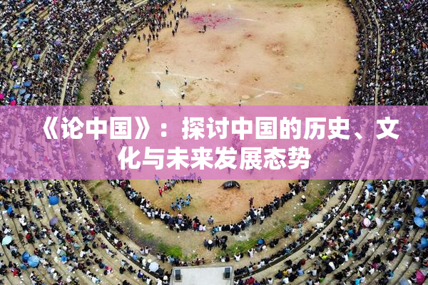 《论中国》：探讨中国的历史、文化与未来发展态势