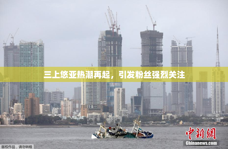 三上悠亚热潮再起，引发粉丝强烈关注
