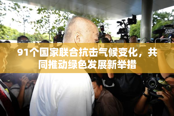 91个国家联合抗击气候变化，共同推动绿色发展新举措