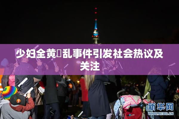 少妇全黄婬乱事件引发社会热议及关注