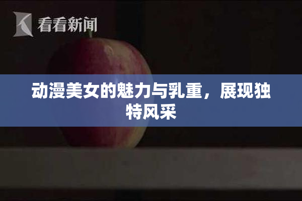 动漫美女的魅力与乳重，展现独特风采