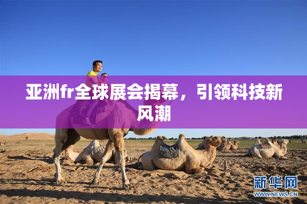 亚洲fr全球展会揭幕，引领科技新风潮