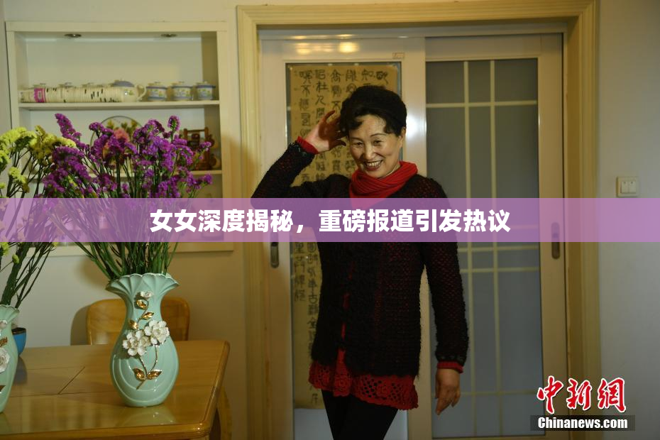 女女深度揭秘，重磅报道引发热议