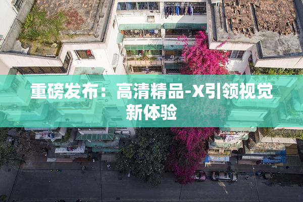 重磅发布：高清精品-X引领视觉新体验