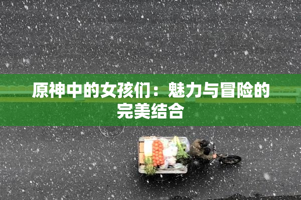 原神中的女孩们：魅力与冒险的完美结合