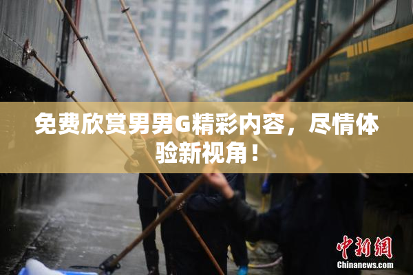 免费欣赏男男G精彩内容，尽情体验新视角！