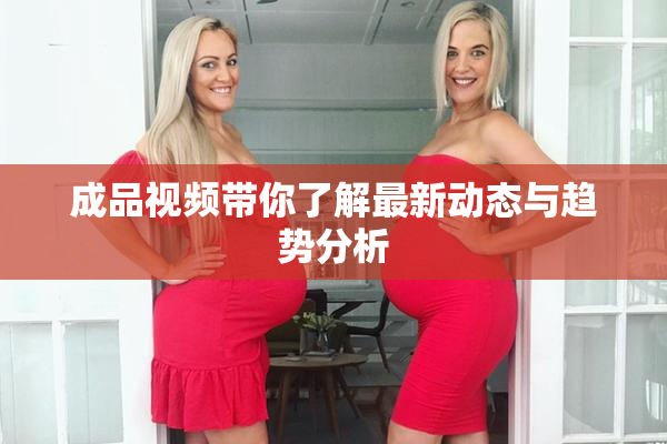 成品视频带你了解最新动态与趋势分析