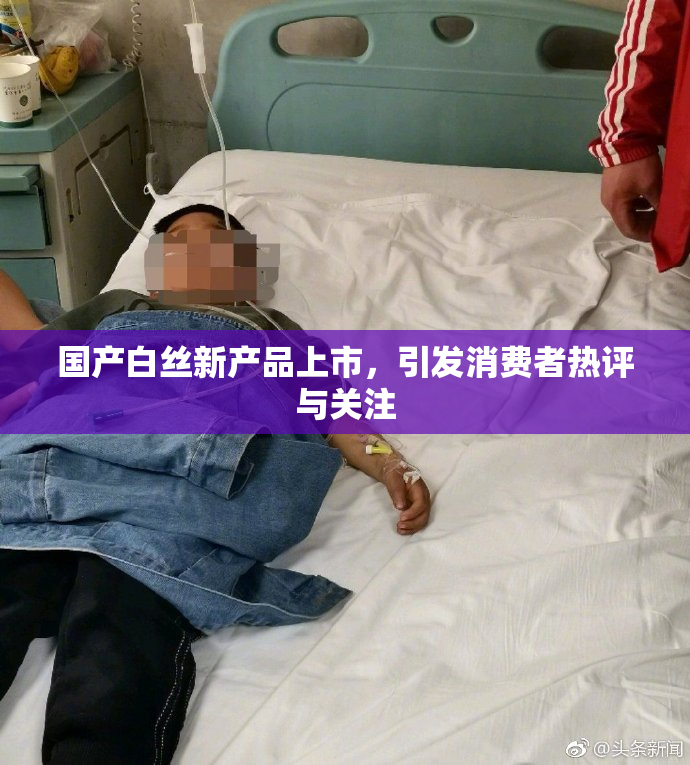 国产白丝新产品上市，引发消费者热评与关注