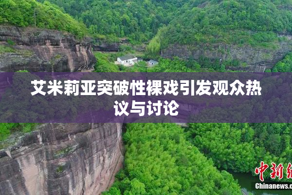 艾米莉亚突破性裸戏引发观众热议与讨论