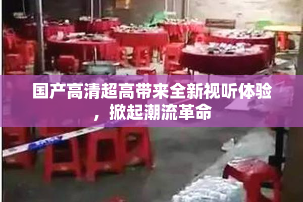 国产高清超高带来全新视听体验，掀起潮流革命