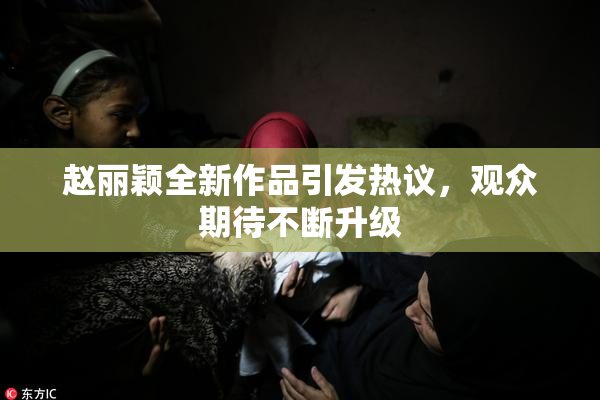 赵丽颖全新作品引发热议，观众期待不断升级