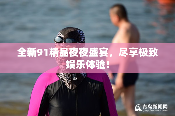 全新91精品夜夜盛宴，尽享极致娱乐体验！