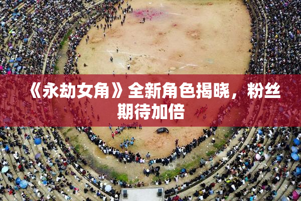 《永劫女角》全新角色揭晓，粉丝期待加倍