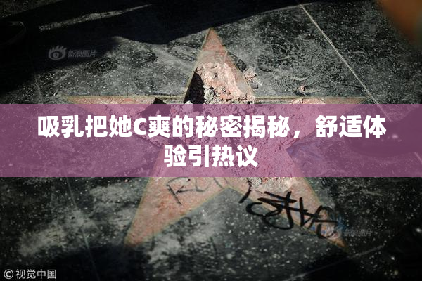 吸乳把她C爽的秘密揭秘，舒适体验引热议