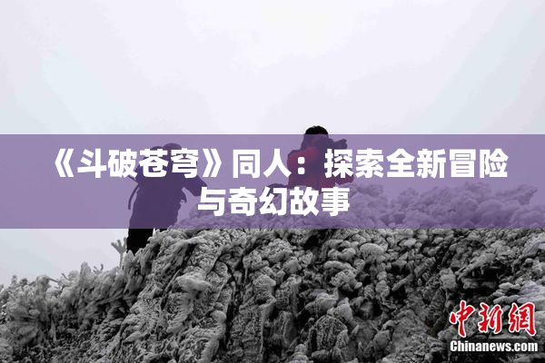 《斗破苍穹》同人：探索全新冒险与奇幻故事