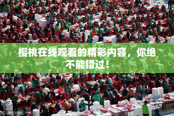 樱桃在线观看的精彩内容，你绝不能错过！