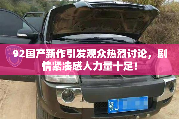 92国产新作引发观众热烈讨论，剧情紧凑感人力量十足！
