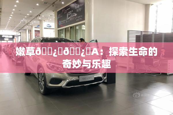 嫩草🌿‌🌿‌A：探索生命的奇妙与乐趣
